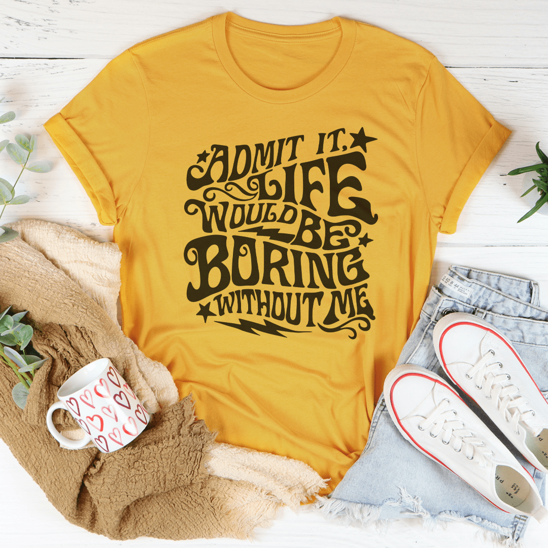 Admit It Life Would Be Boring Without Me Tee