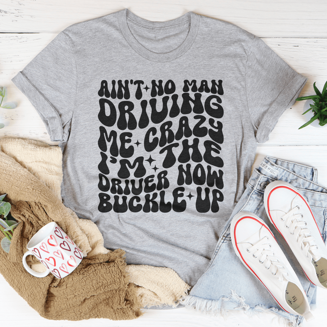 Ain't No Man Driving Me Crazy I’m The Driver Now Buckle Up Tee