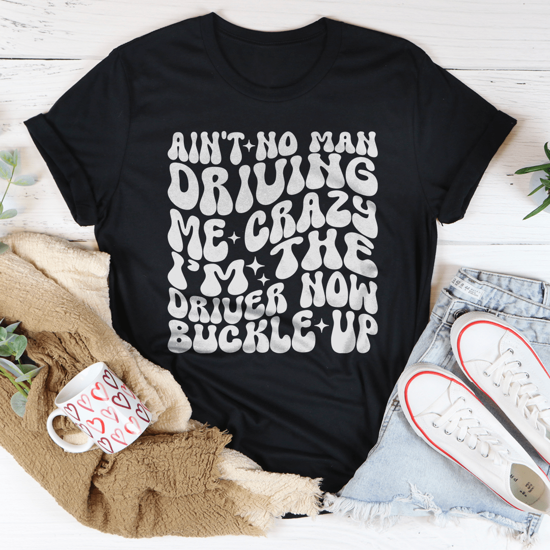 Ain't No Man Driving Me Crazy I’m The Driver Now Buckle Up Tee