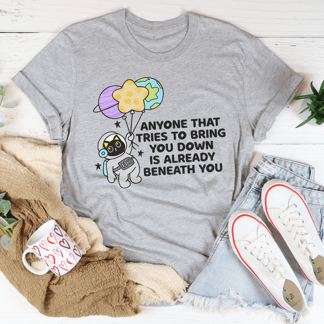 Anyone That Tries To Bring You Down Is Already Beneath You Tee
