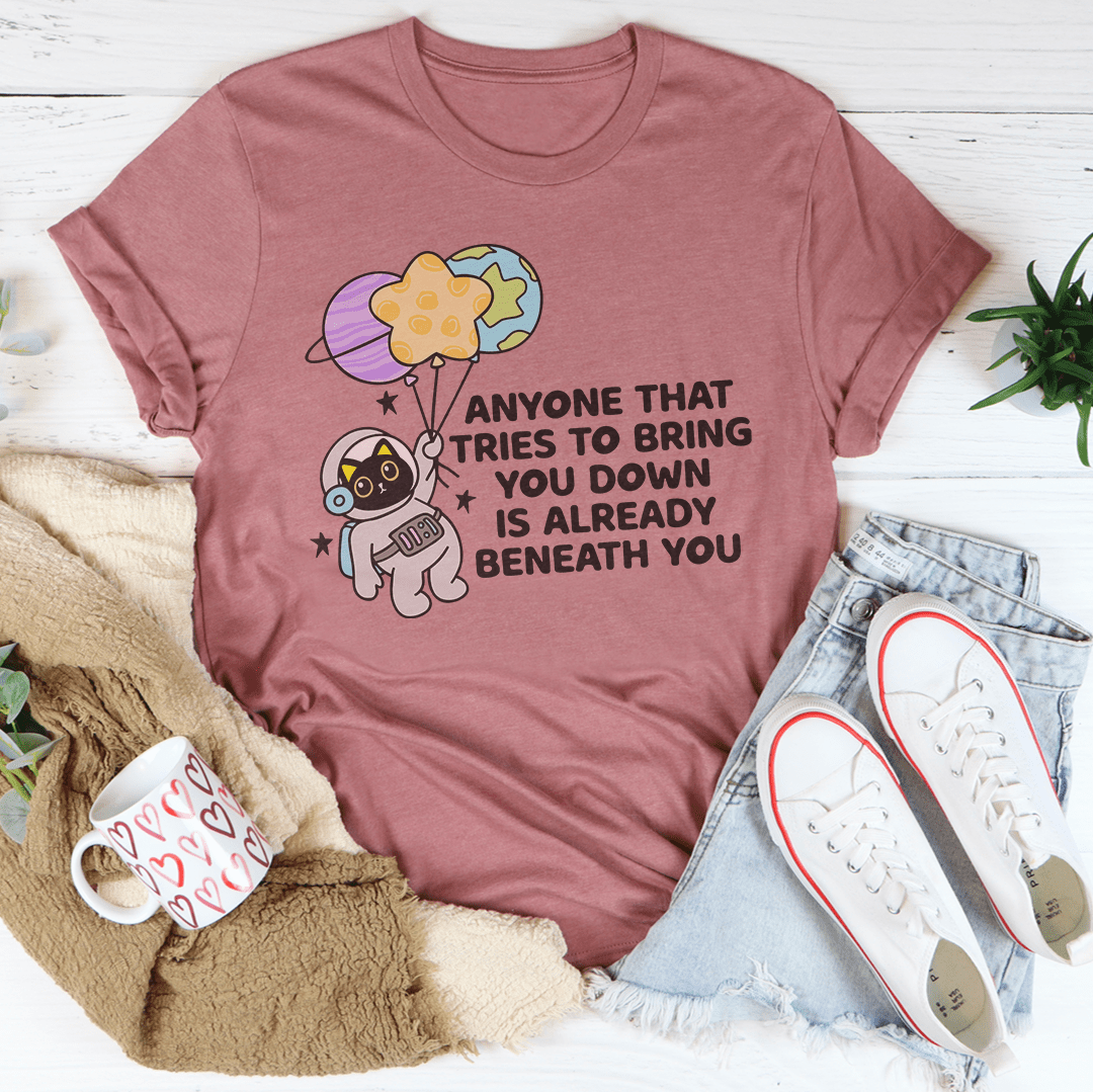 Anyone That Tries To Bring You Down Is Already Beneath You Tee