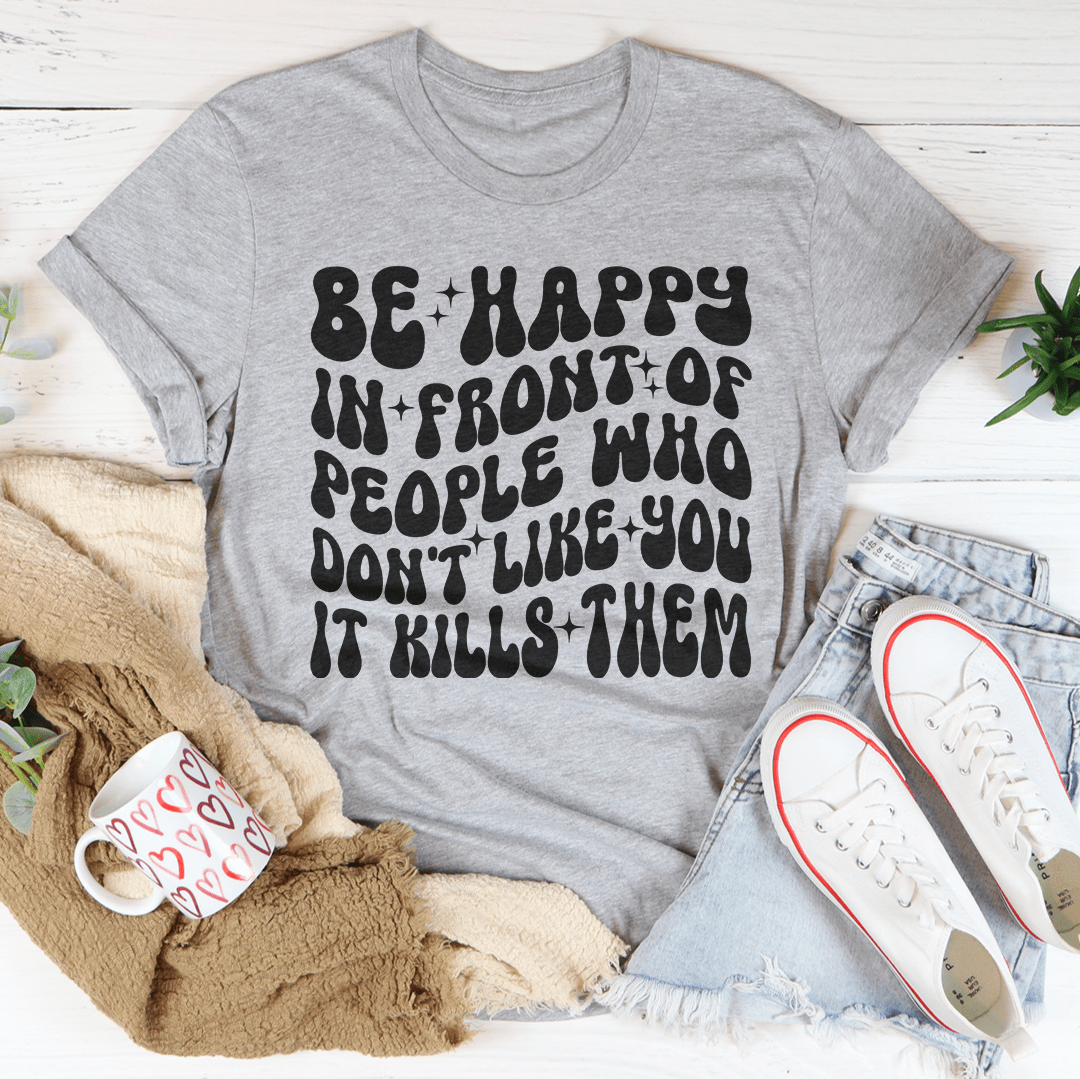 Be Happy In Front Of People Who Don't Like You It Kills Them Tee