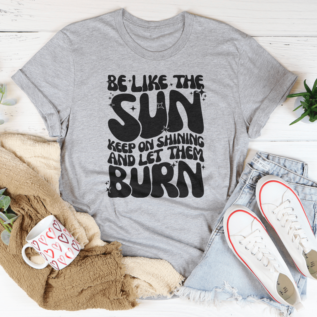 Be Like The Sun Keep On Shining And Let Them Burn Tee