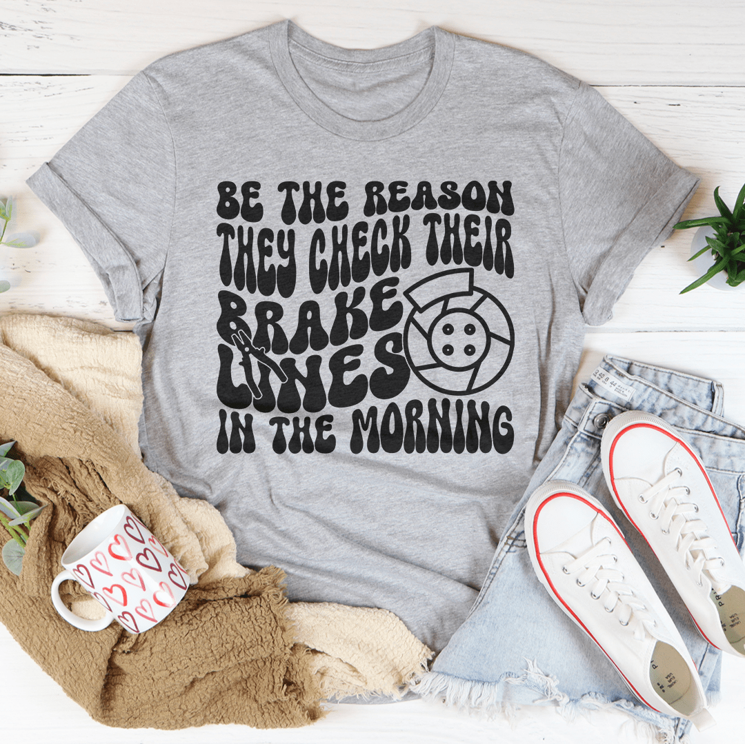 Be The Reason They Check Their Brakes Lines In The Morning Tee