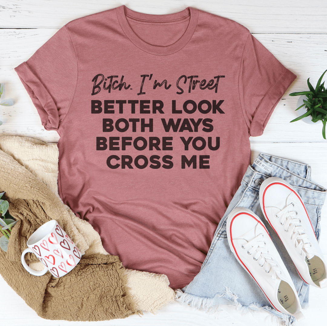 B-tch I'm Street Better Look Both Ways Before You Cross Me Tee